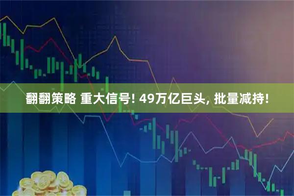 翻翻策略 重大信号! 49万亿巨头, 批量减持!