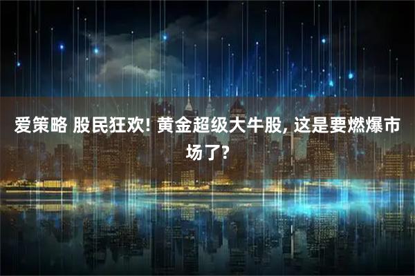爱策略 股民狂欢! 黄金超级大牛股, 这是要燃爆市场了?