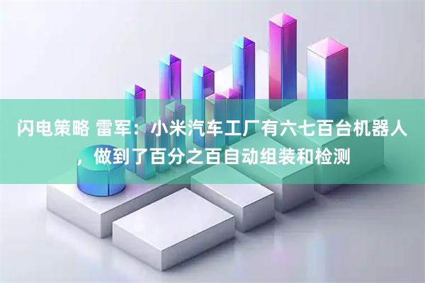 闪电策略 雷军：小米汽车工厂有六七百台机器人，做到了百分之百自动组装和检测