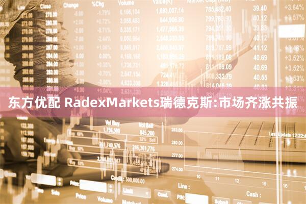 东方优配 RadexMarkets瑞德克斯:市场齐涨共振